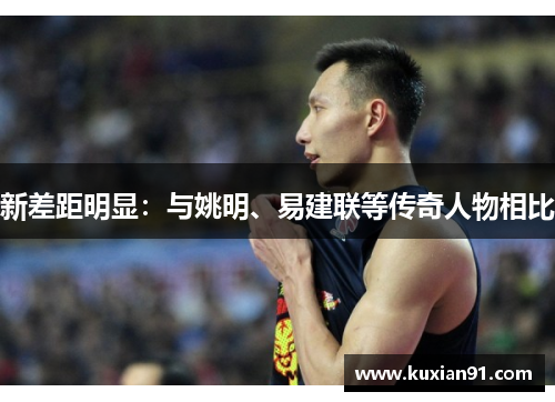 新差距明显：与姚明、易建联等传奇人物相比