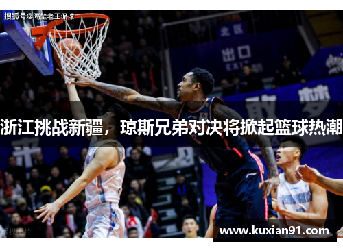 浙江挑战新疆，琼斯兄弟对决将掀起篮球热潮