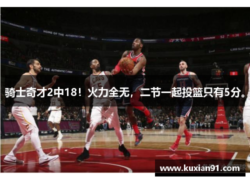 骑士奇才2中18！火力全无，二节一起投篮只有5分。