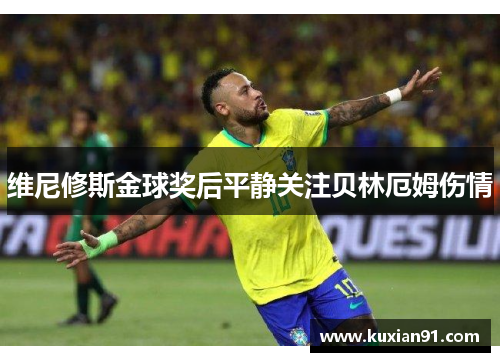 维尼修斯金球奖后平静关注贝林厄姆伤情